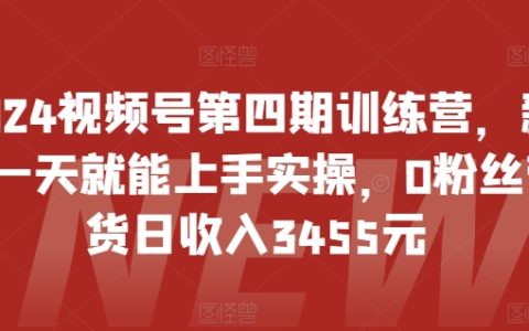 2024視頻號第四波訓練營：零基礎新手實操，一日上手，0粉絲帶貨日入3455元！