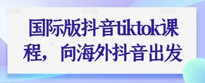 國際版抖音tiktok課程,向海外抖音出發