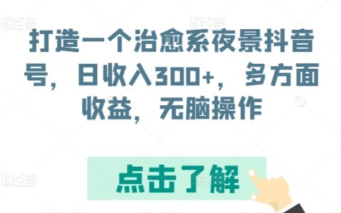 揭秘！如何打造抖音治愈系夜景賬號，實現日收入300+，多渠道盈利，簡單操作！