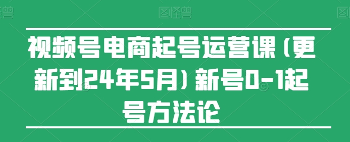 視頻號(hào)電商起號(hào)運(yùn)營課(更新到24年5月)新號(hào)0-1起號(hào)方法論