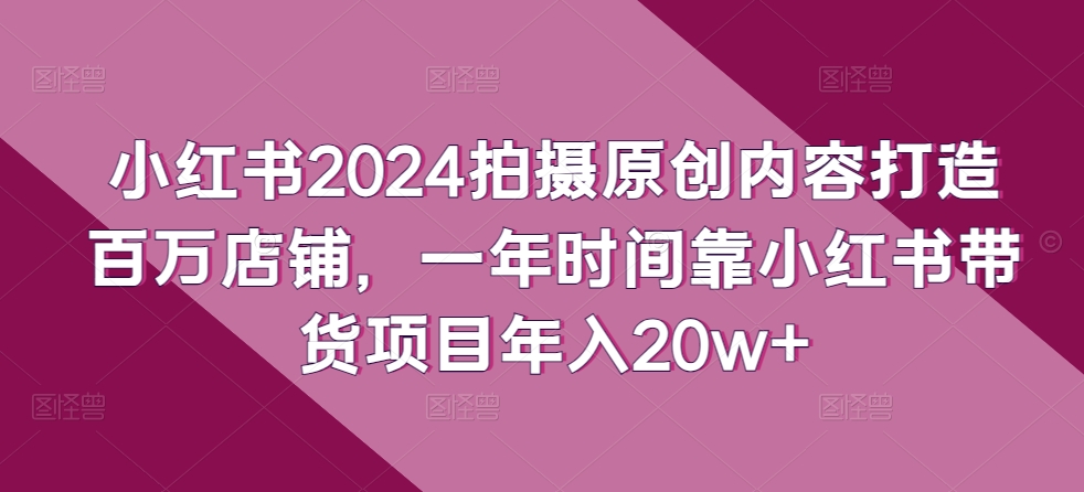小紅書2024拍攝原創內容打造百萬店鋪,一年時間靠小紅書帶貨項目年入20w+