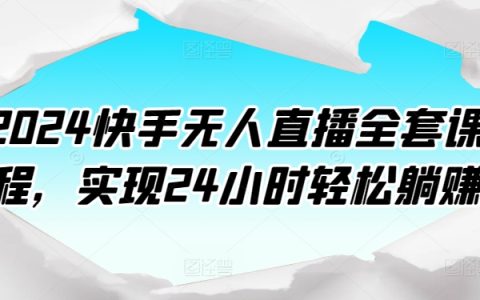2024快手無人直播課程大全：實現全天候輕松盈利