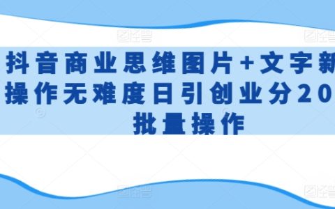 【揭秘】抖音商業(yè)思維圖文操作：新手無難度日引200+，創(chuàng)業(yè)批量操作攻略！
