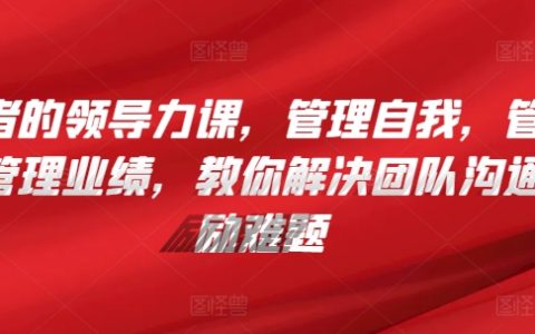 管理者的領(lǐng)導(dǎo)力提升課：自我管理、團(tuán)隊溝通與激勵，實現(xiàn)業(yè)績增長