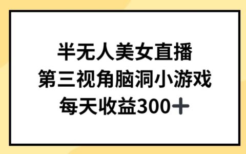 【揭秘】半無人直播新玩法：美女主播+第三視角小游戲，輕松日賺300+的秘訣