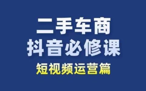 二手車商抖音短視頻運營必修課：二手車行業從業者新賽道，讓你輕松獲得流量與轉化