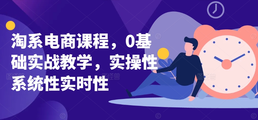淘系電商課程,0基礎實戰教學,實操性系統性實時性