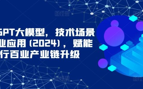ChatGPT大模型，技術場景與商業應用(2024)，賦能千行百業產業鏈升級