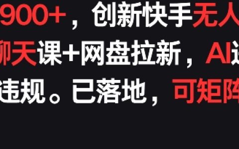獨家快手無人直播社交聊天課程，每天收入輕松超900元，AI防違規技術升級，網盤拉新策略，矩陣運營模式揭秘