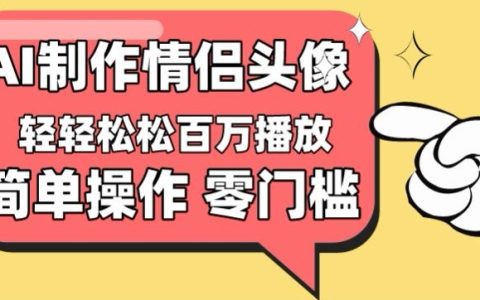 【低門檻高回報】情侶頭像短視頻，百萬播放量不再是夢【揭秘】