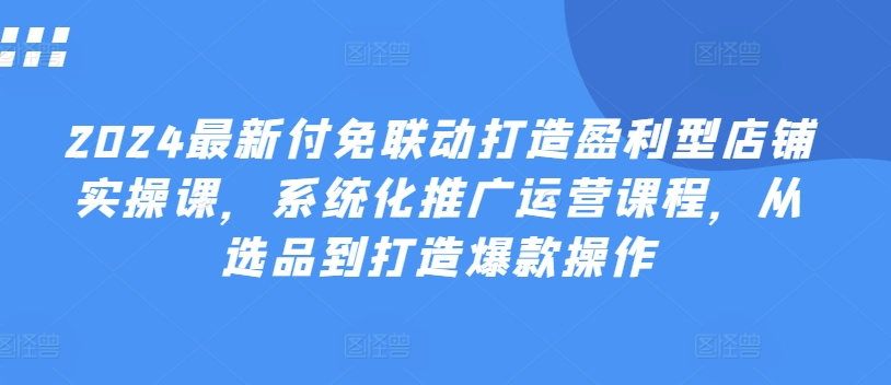 2024最新付免聯(lián)動打造盈利型店鋪實操課,?系統(tǒng)化推廣運營課程,從選品到打造爆款操作