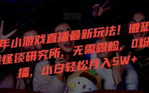 2024年小游戲直播新趨勢！微恐怖游戲直播攻略，無露臉0粉絲起步，小白主播月賺5萬+秘籍大公開