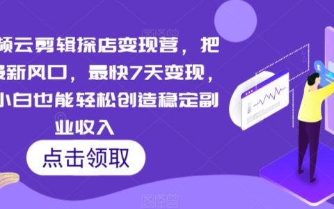 7天快速變現！短視頻云剪輯探店攻略，小白輕松開啟副業收入新藍海