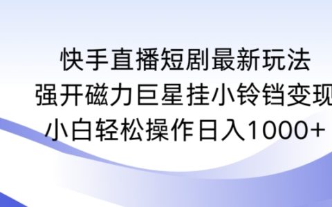 快手直播短劇新策略：磁力巨星掛鈴鐺變現攻略，小白輕松上手日賺1000+實操解析【深度揭秘】