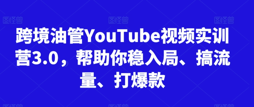 跨境油管YouTube視頻實訓營3.0,幫助你穩入局、搞流量、打爆款