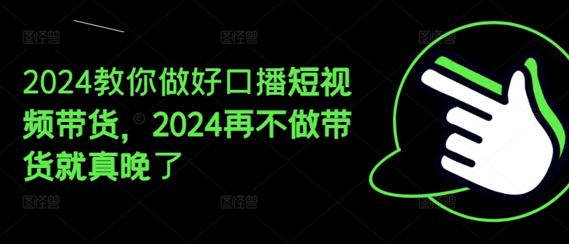 2024教你做好口播短視頻帶貨,2024再不做帶貨就真晚了