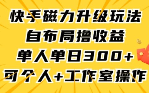 快手磁力新玩法攻略，自主布局實現收益翻倍，單人單日突破300+，個人工作室必備技巧【全面解析】