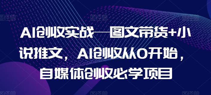 AI創收實戰—圖文帶貨+小說推文，AI創收從0開始，自媒體創收必學項目
