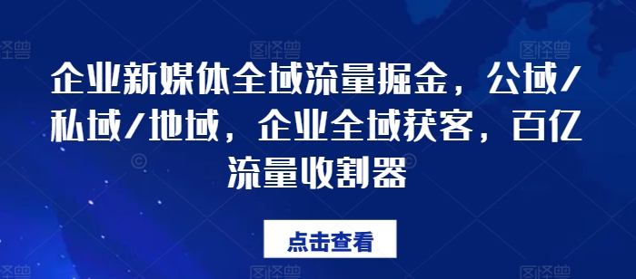 企業新媒體全域流量掘金,公域/私域/地域,企業全域獲客,百億流量收割器