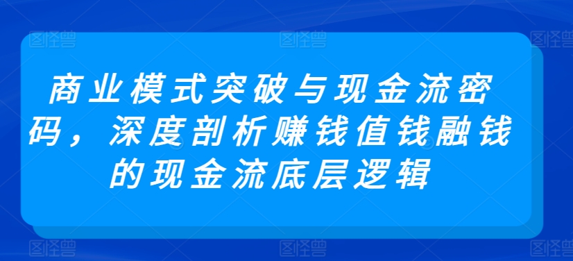 商業模式突破與現金流密碼,深度剖析賺錢值錢融錢的現金流底層邏輯