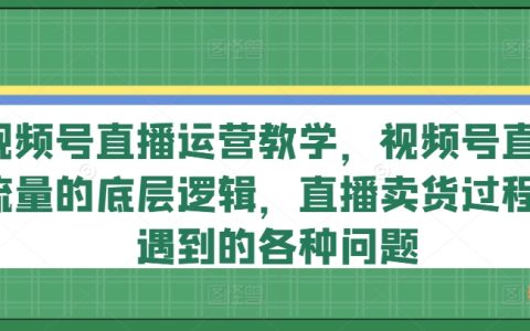 視頻號直播運營全攻略：揭秘直播流量底層邏輯與賣貨過程中常見問題解決方案