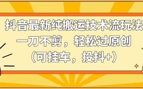 抖音獨家搬運技巧，無剪輯操作攻略，快速通過原創審核（支持帶貨，參與抖音+計劃）【獨家解析】