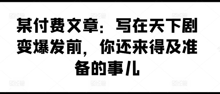 某付費文章:寫在天下劇變爆發前,你還來得及準備的事兒