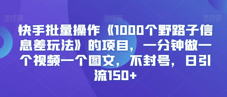 快手批量操作《1000個野路子信息差玩法》的項目,一分鐘做一個視頻一個圖文,不封號,日引流150+【揭秘】