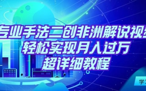 非洲解說視頻二創月入過萬：專業手法教學，輕松復制盈利模式【詳細教程】
