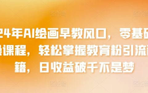2024年AI繪畫早教趨勢解讀：零基礎實操培訓，精準教育粉引流技巧，日收入破千實戰經驗