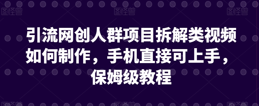 引流網創人群項目拆解類視頻如何制作，手機直接可上手，保姆級教程【揭秘】
