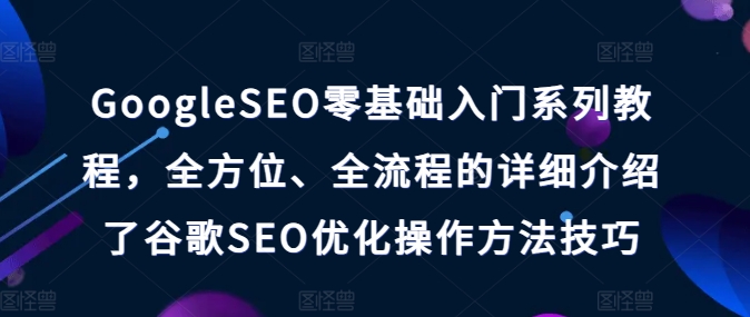 GoogleSEO零基礎(chǔ)入門系列教程，全方位、全流程的詳細(xì)介紹了谷歌SEO優(yōu)化操作方法技巧