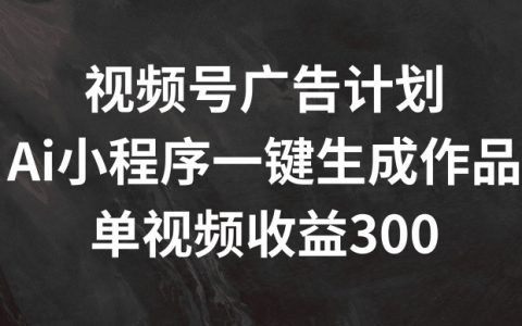 視頻號廣告收益提升秘訣：AI小程序一鍵生成，單視頻盈利300+解析