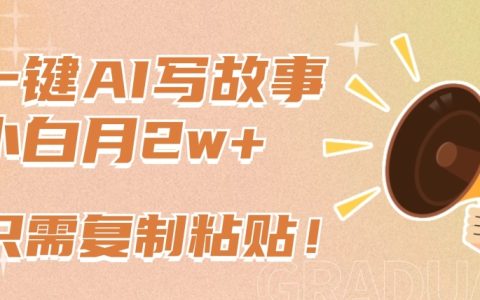 AI一鍵創作故事新潮流，新手也能輕松月賺2萬+，復制粘貼即刻上手【行業揭秘】