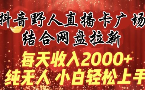 抖音野人直播新策略：卡廣場+網盤拉新，實現每日2000+收入，無人操作，小白快速入門教程【深度解析】