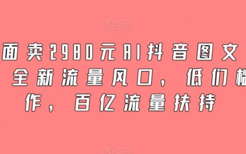 2980元AI抖音圖文帶貨課程，掌握新興流量趨勢，門檻低，享受千億流量支持