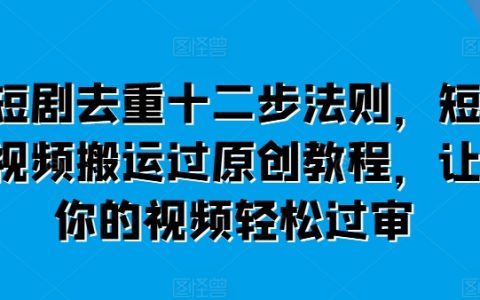 短視頻原創攻略,輕松過審，短劇去重十二步法則+搬運教程