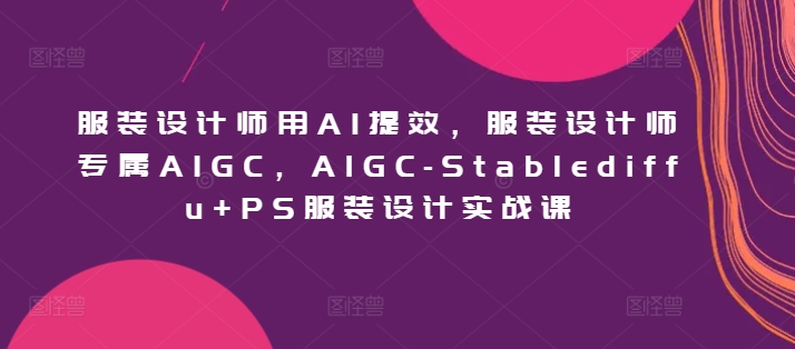 服裝設計師用AI提效,服裝設計師專屬AIGC,AIGC-Stablediffu+PS服裝設計實戰課