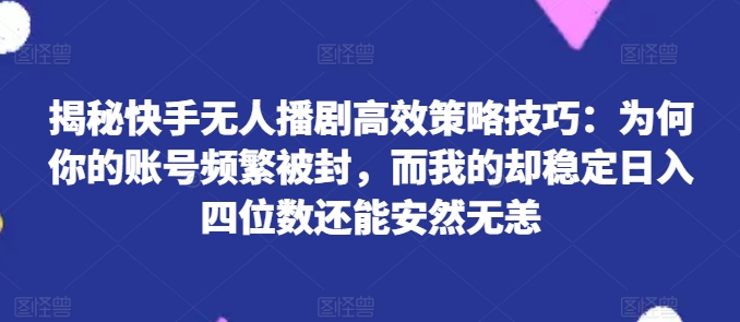 揭秘快手無(wú)人播劇高效策略技巧:為何你的賬號(hào)頻繁被封,而我的卻穩(wěn)定日入四位數(shù)還能安然無(wú)恙【揭秘】