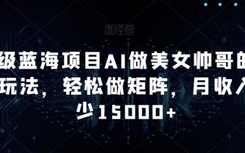 揭秘AI驅(qū)動美女帥哥內(nèi)容矩陣新玩法，輕松打造高收益藍(lán)海項(xiàng)目，月入15000+不是夢