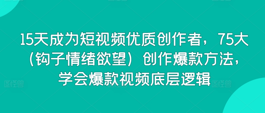 15天成為短視頻優質創作者,75大(鉤子情緒欲望)創作爆款方法,學會爆款視頻底層邏輯