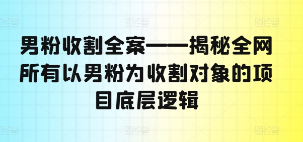 男粉收割全案——揭秘全網(wǎng)所有以男粉為收割對象的項目底層邏輯