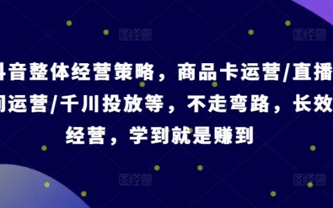 抖音經營智慧指南：商品卡、直播帶貨、千川廣告投放攻略，避免誤區，一學即用【專業課程】
