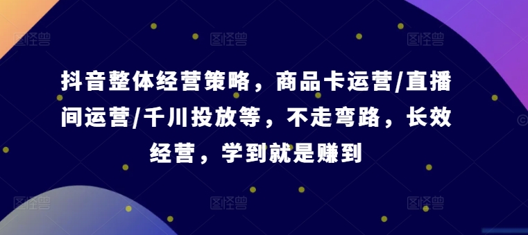 抖音整體經營策略,商品卡運營/直播間運營/千川投放等,不走彎路,學到就是賺到【錄音】