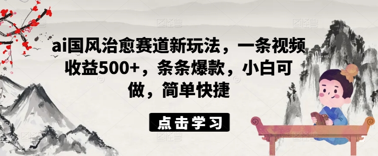 ai國風治愈賽道新玩法，一條視頻收益500+，條條爆款，小白可做，簡單快捷