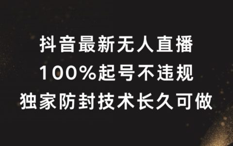 抖音無人直播全新揭秘：100%成功起號，獨家防封秘籍，長期穩定操作
