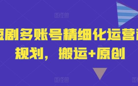 短劇多賬號策略精進：搬運與原創并行的精細化運營指南
