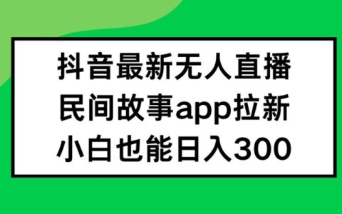 揭秘抖音無人直播新玩法：民間故事APP拉新輕松日賺300+，新手也能快速上手