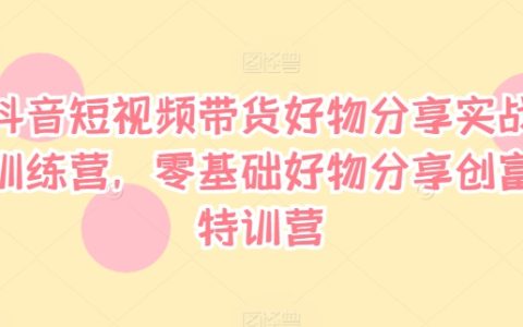 抖音短視頻帶貨實(shí)戰(zhàn)攻略：零門檻好物分享創(chuàng)富課程，助你快速上手變現(xiàn)