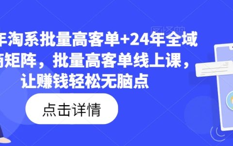 2023淘系高客單批量操作指南+2024年全渠道電商矩陣實戰(zhàn)，無腦點(diǎn)輕松賺錢線上課程【獨(dú)家揭秘】